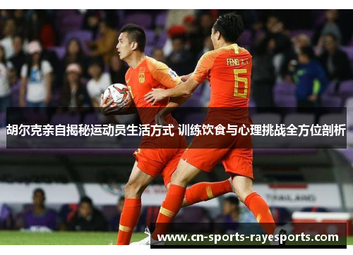 胡尔克亲自揭秘运动员生活方式 训练饮食与心理挑战全方位剖析 胡尔克亲自揭秘运动员生活方式 训练饮食与心理挑战全方位剖析