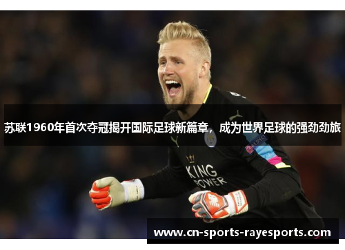 苏联1960年首次夺冠揭开国际足球新篇章，成为世界足球的强劲劲旅