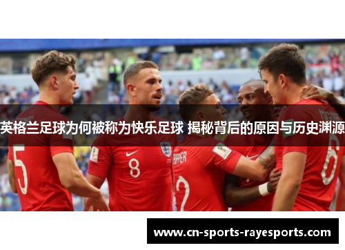 英格兰足球为何被称为快乐足球 揭秘背后的原因与历史渊源 英格兰足球为何被称为快乐足球 揭秘背后的原因与历史渊源