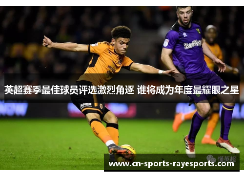 英超赛季最佳球员评选激烈角逐 谁将成为年度最耀眼之星