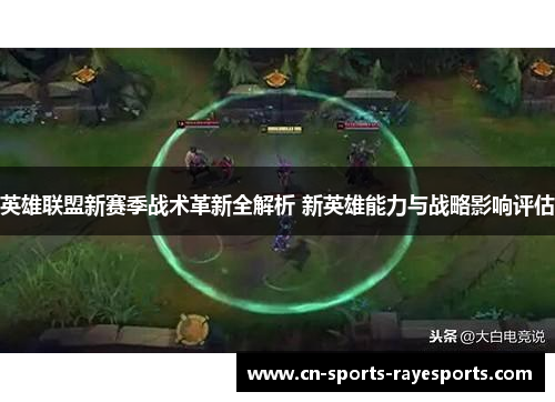 英雄联盟新赛季战术革新全解析 新英雄能力与战略影响评估