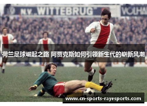 荷兰足球崛起之路 阿贾克斯如何引领新生代的崭新风潮 荷兰足球崛起之路 阿贾克斯如何引领新生代的崭新风潮