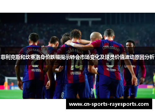 菲利克斯和坎塞洛身价跌幅揭示转会市场变化及球员价值波动原因分析