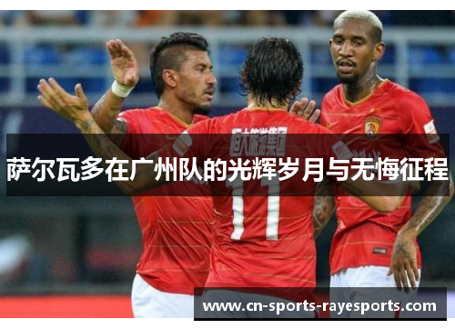 萨尔瓦多在广州队的光辉岁月与无悔征程 萨尔瓦多在广州队的光辉岁月与无悔征程