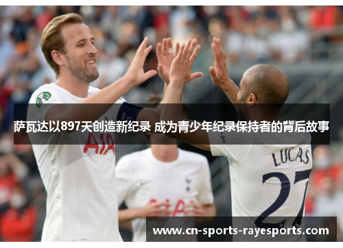 萨瓦达以897天创造新纪录 成为青少年纪录保持者的背后故事 萨瓦达以897天创造新纪录 成为青少年纪录保持者的背后故事