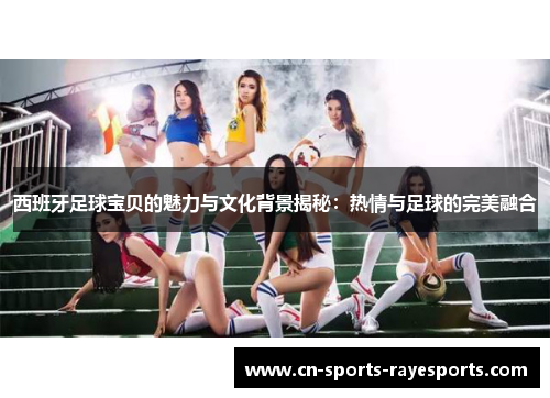 西班牙足球宝贝的魅力与文化背景揭秘：热情与足球的完美融合