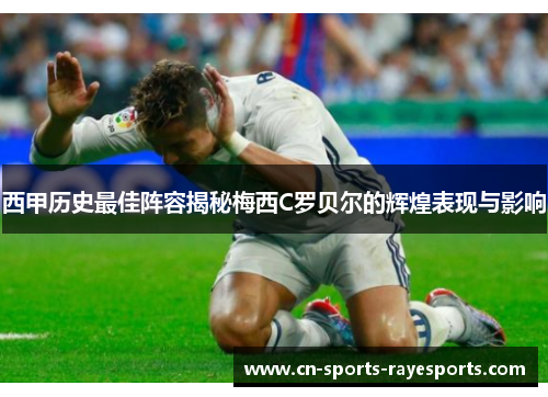 西甲历史最佳阵容揭秘梅西C罗贝尔的辉煌表现与影响
