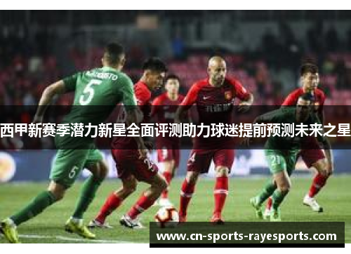 西甲新赛季潜力新星全面评测助力球迷提前预测未来之星