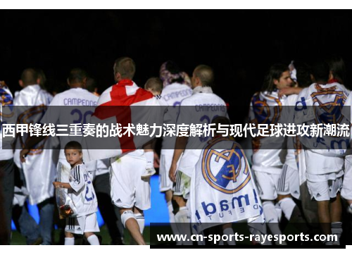 西甲锋线三重奏的战术魅力深度解析与现代足球进攻新潮流
