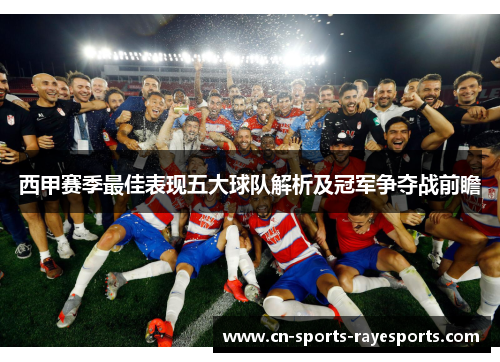 西甲赛季最佳表现五大球队解析及冠军争夺战前瞻 西甲赛季最佳表现五大球队解析及冠军争夺战前瞻
