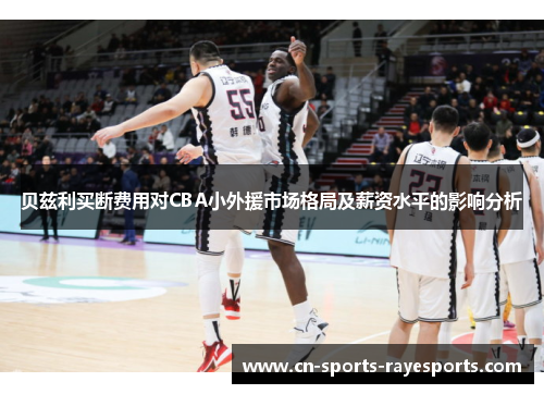 贝兹利买断费用对CBA小外援市场格局及薪资水平的影响分析 贝兹利买断费用对CBA小外援市场格局及薪资水平的影响分析