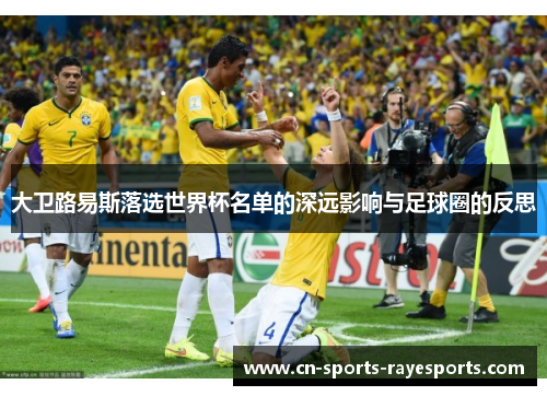大卫路易斯落选世界杯名单的深远影响与足球圈的反思