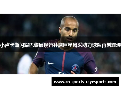小卢卡斯闪耀巴黎展现替补席巨星风采助力球队再创辉煌
