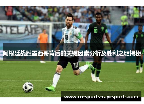 阿根廷战胜墨西哥背后的关键因素分析及胜利之谜揭秘