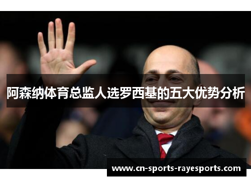 阿森纳体育总监人选罗西基的五大优势分析 阿森纳体育总监人选罗西基的五大优势分析