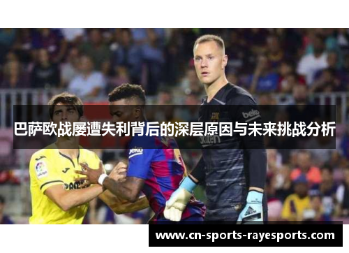 巴萨欧战屡遭失利背后的深层原因与未来挑战分析 巴萨欧战屡遭失利背后的深层原因与未来挑战分析