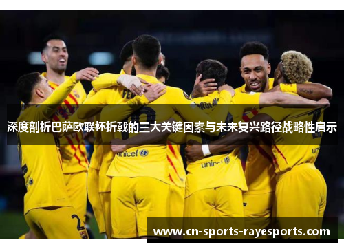 深度剖析巴萨欧联杯折戟的三大关键因素与未来复兴路径战略性启示