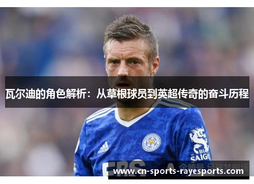 瓦尔迪的角色解析:从草根球员到英超传奇的奋斗历程 瓦尔迪的角色解析:从草根球员到英超传奇的奋斗历程