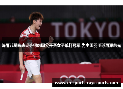 陈雨菲精彩表现夺得韩国公开赛女子单打冠军 为中国羽毛球再添荣光