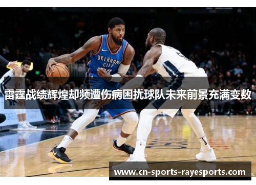 雷霆战绩辉煌却频遭伤病困扰球队未来前景充满变数 雷霆战绩辉煌却频遭伤病困扰球队未来前景充满变数