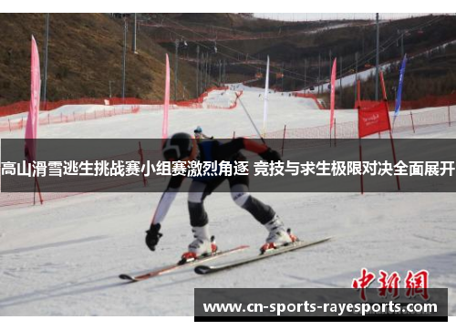 高山滑雪逃生挑战赛小组赛激烈角逐 竞技与求生极限对决全面展开