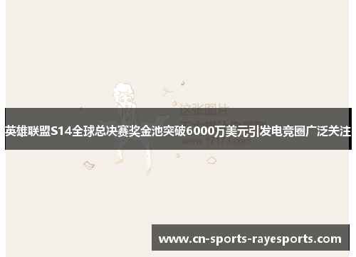 英雄联盟S14全球总决赛奖金池突破6000万美元引发电竞圈广泛关注