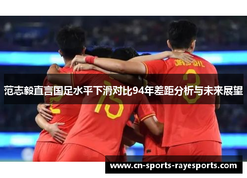 范志毅直言国足水平下滑对比94年差距分析与未来展望