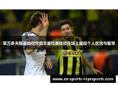 莱万多夫斯基如何凭借丰富比赛经验在场上展现个人优势与智慧