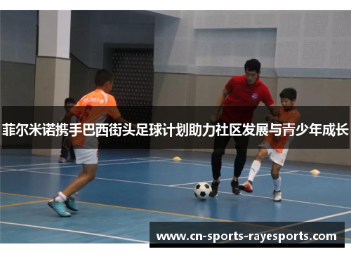 菲尔米诺携手巴西街头足球计划助力社区发展与青少年成长 菲尔米诺携手巴西街头足球计划助力社区发展与青少年成长