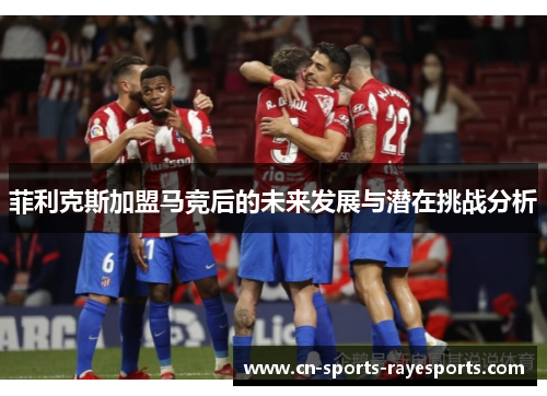 菲利克斯加盟马竞后的未来发展与潜在挑战分析