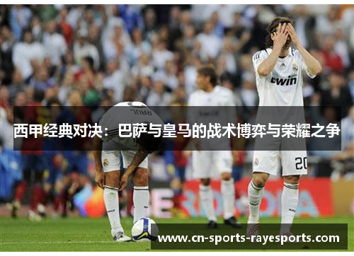 西甲经典对决：巴萨与皇马的战术博弈与荣耀之争