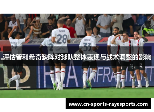 评估普利希奇缺阵对球队整体表现与战术调整的影响