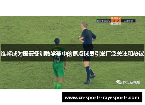 谁将成为国安冬训教学赛中的焦点球员引发广泛关注和热议