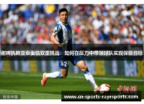 谢晖执教亚泰面临双重挑战:如何在压力中带领球队实现保级目标 谢晖执教亚泰面临双重挑战:如何在压力中带领球队实现保级目标