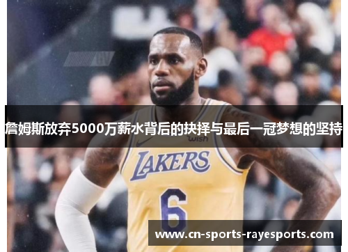 詹姆斯放弃5000万薪水背后的抉择与最后一冠梦想的坚持