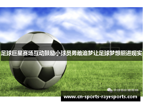 足球巨星赛场互动鼓励小球员勇敢追梦让足球梦想照进现实 足球巨星赛场互动鼓励小球员勇敢追梦让足球梦想照进现实