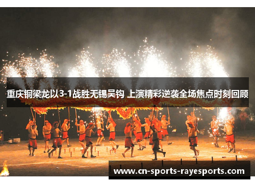 重庆铜梁龙以3-1战胜无锡吴钩 上演精彩逆袭全场焦点时刻回顾 重庆铜梁龙以3-1战胜无锡吴钩 上演精彩逆袭全场焦点时刻回顾