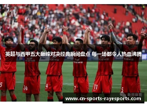 英超与西甲五大巅峰对决经典瞬间盘点 每一场都令人热血沸腾 英超与西甲五大巅峰对决经典瞬间盘点 每一场都令人热血沸腾