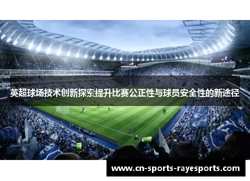 英超球场技术创新探索提升比赛公正性与球员安全性的新途径
