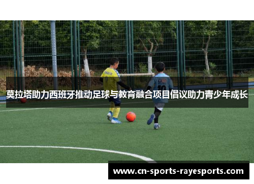 莫拉塔助力西班牙推动足球与教育融合项目倡议助力青少年成长 莫拉塔助力西班牙推动足球与教育融合项目倡议助力青少年成长
