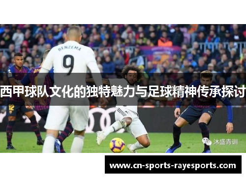 西甲球队文化的独特魅力与足球精神传承探讨 西甲球队文化的独特魅力与足球精神传承探讨