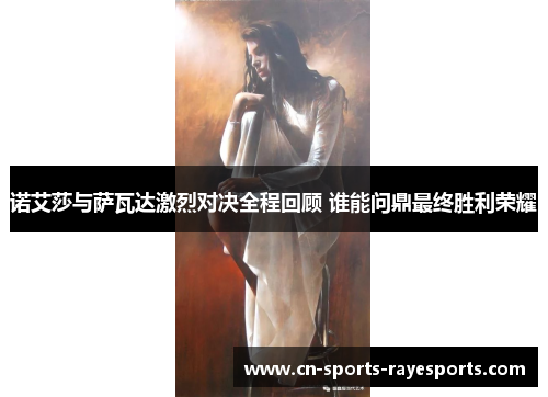 诺艾莎与萨瓦达激烈对决全程回顾 谁能问鼎最终胜利荣耀 诺艾莎与萨瓦达激烈对决全程回顾 谁能问鼎最终胜利荣耀