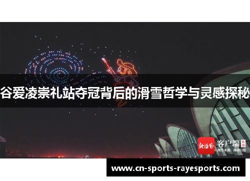 谷爱凌崇礼站夺冠背后的滑雪哲学与灵感探秘