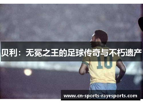 贝利:无冕之王的足球传奇与不朽遗产 贝利:无冕之王的足球传奇与不朽遗产