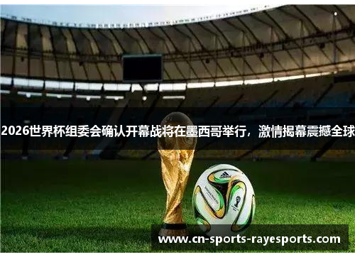 2026世界杯组委会确认开幕战将在墨西哥举行,激情揭幕震撼全球 2026世界杯组委会确认开幕战将在墨西哥举行,激情揭幕震撼全球