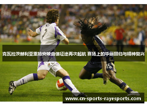 克瓦拉茨赫利亚重拾突破自信征途再次起航 赛场上的华丽回归与精神复兴 克瓦拉茨赫利亚重拾突破自信征途再次起航 赛场上的华丽回归与精神复兴