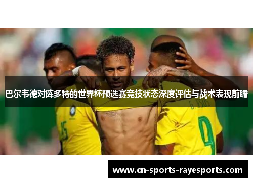 巴尔韦德对阵多特的世界杯预选赛竞技状态深度评估与战术表现前瞻