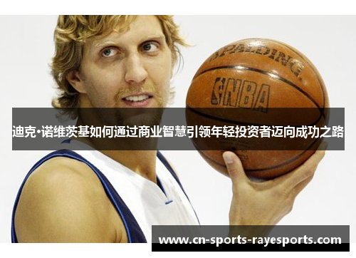 迪克·诺维茨基如何通过商业智慧引领年轻投资者迈向成功之路 迪克·诺维茨基如何通过商业智慧引领年轻投资者迈向成功之路