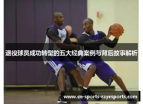 退役球员成功转型的五大经典案例与背后故事解析 退役球员成功转型的五大经典案例与背后故事解析