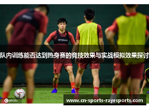 队内训练能否达到热身赛的竞技效果与实战模拟效果探讨 队内训练能否达到热身赛的竞技效果与实战模拟效果探讨
